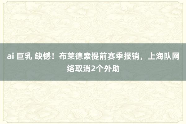 ai 巨乳 缺憾！布莱德索提前赛季报销，上海队网络取消2个外助