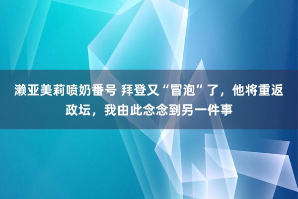 濑亚美莉喷奶番号 拜登又“冒泡”了，他将重返政坛，我由此念念到另一件事