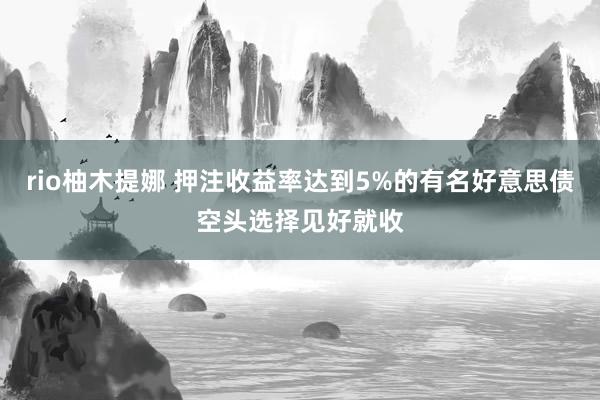 rio柚木提娜 押注收益率达到5%的有名好意思债空头选择见好就收
