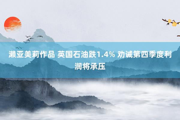 濑亚美莉作品 英国石油跌1.4% 劝诫第四季度利润将承压