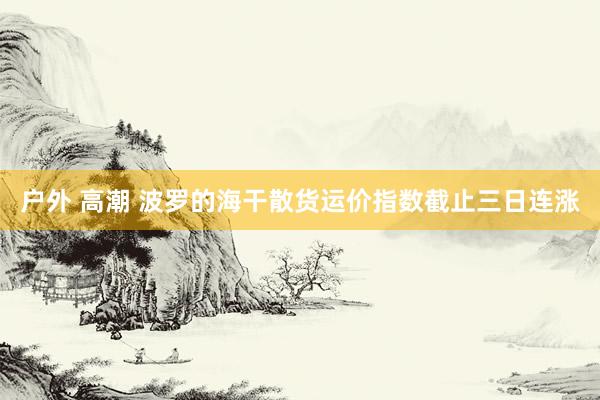 户外 高潮 波罗的海干散货运价指数截止三日连涨