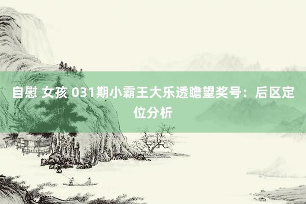 自慰 女孩 031期小霸王大乐透瞻望奖号：后区定位分析