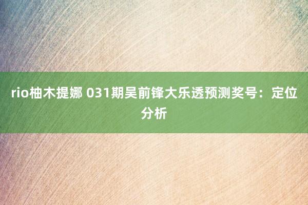 rio柚木提娜 031期吴前锋大乐透预测奖号：定位分析