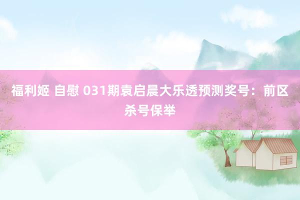 福利姬 自慰 031期袁启晨大乐透预测奖号：前区杀号保举
