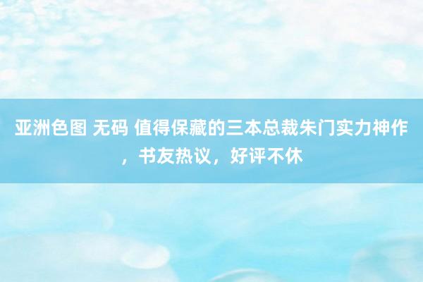 亚洲色图 无码 值得保藏的三本总裁朱门实力神作，书友热议，好评不休