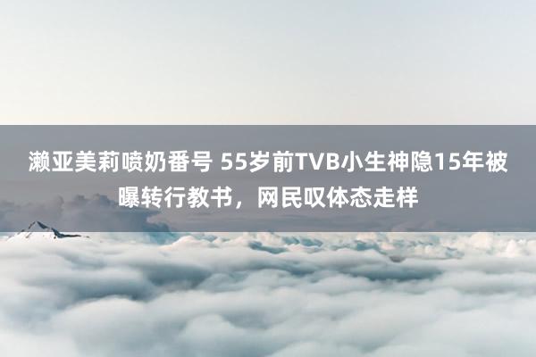 濑亚美莉喷奶番号 55岁前TVB小生神隐15年被曝转行教书，网民叹体态走样