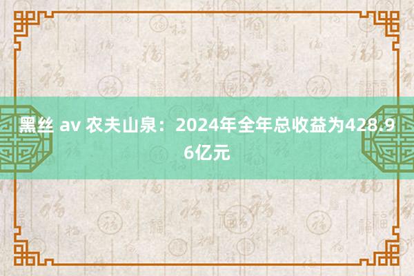 黑丝 av 农夫山泉：2024年全年总收益为428.96亿元