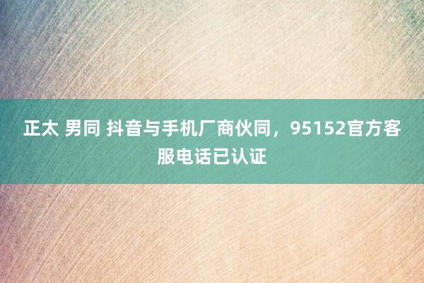 正太 男同 抖音与手机厂商伙同，95152官方客服电话已认证