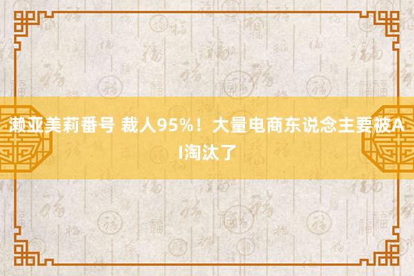 濑亚美莉番号 裁人95%！大量电商东说念主要被AI淘汰了