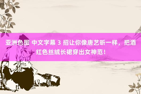 亚洲色图 中文字幕 3 招让你像唐艺昕一样，把酒红色丝绒长裙穿出女神范！