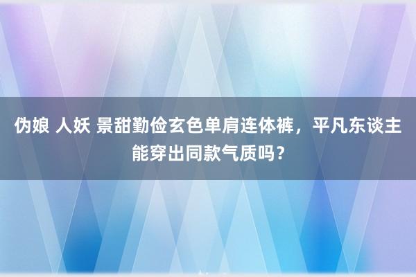 伪娘 人妖 景甜勤俭玄色单肩连体裤，平凡东谈主能穿出同款气质吗？