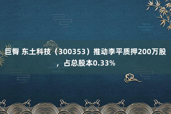 巨臀 东土科技（300353）推动李平质押200万股，占总股本0.33%