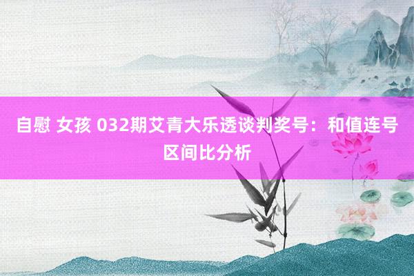 自慰 女孩 032期艾青大乐透谈判奖号：和值连号区间比分析