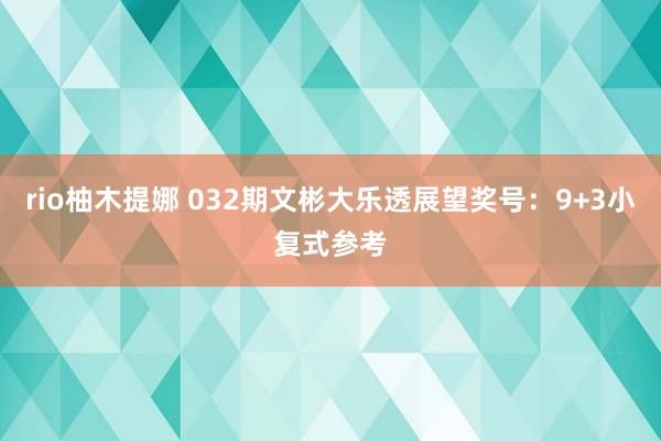 rio柚木提娜 032期文彬大乐透展望奖号：9+3小复式参考