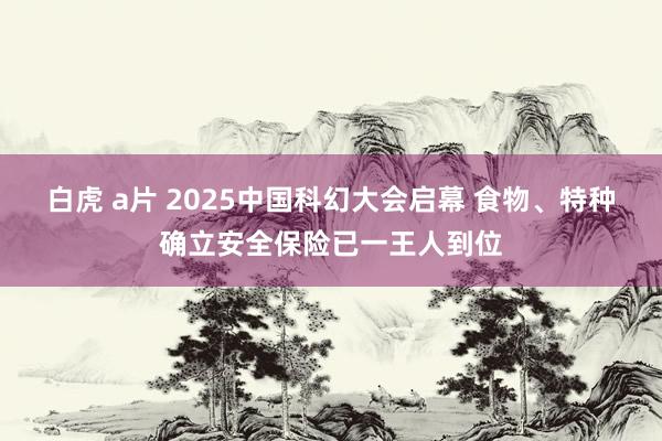 白虎 a片 2025中国科幻大会启幕 食物、特种确立安全保险已一王人到位