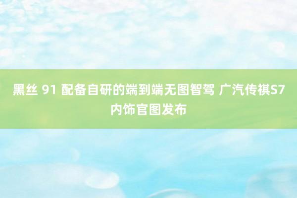 黑丝 91 配备自研的端到端无图智驾 广汽传祺S7内饰官图发布