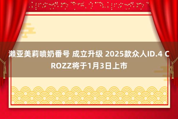 濑亚美莉喷奶番号 成立升级 2025款众人ID.4 CROZZ将于1月3日上市