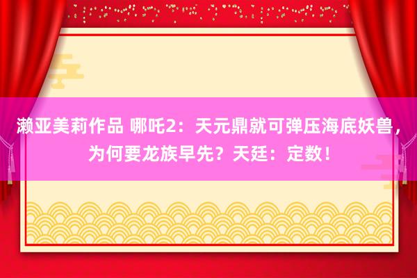 濑亚美莉作品 哪吒2：天元鼎就可弹压海底妖兽，为何要龙族早先？天廷：定数！