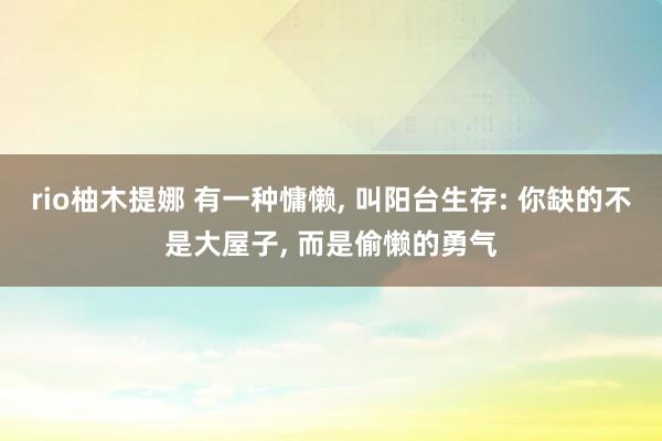 rio柚木提娜 有一种慵懒， 叫阳台生存: 你缺的不是大屋子， 而是偷懒的勇气