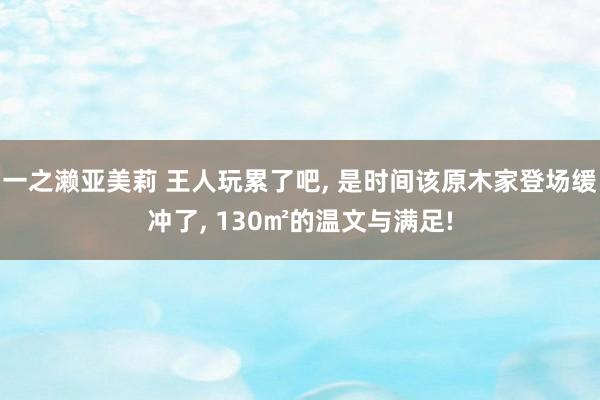 一之濑亚美莉 王人玩累了吧， 是时间该原木家登场缓冲了， 130㎡的温文与满足!