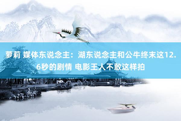 萝莉 媒体东说念主：湖东说念主和公牛终末这12.6秒的剧情 电影王人不敢这样拍