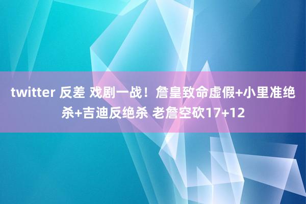 twitter 反差 戏剧一战！詹皇致命虚假+小里准绝杀+吉迪反绝杀 老詹空砍17+12