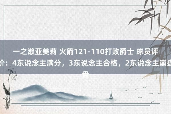一之濑亚美莉 火箭121-110打败爵士 球员评价：4东说念主满分，3东说念主合格，2东说念主崩盘