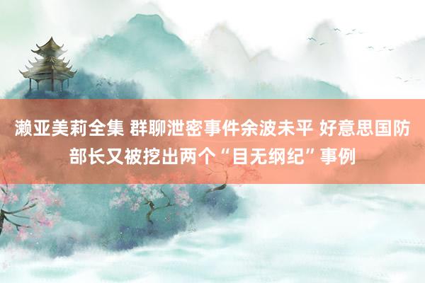 濑亚美莉全集 群聊泄密事件余波未平 好意思国防部长又被挖出两个“目无纲纪”事例