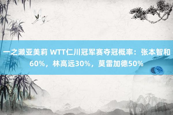 一之濑亚美莉 WTT仁川冠军赛夺冠概率：张本智和60%，林高远30%，莫雷加德50%
