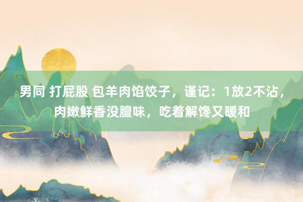 男同 打屁股 包羊肉馅饺子，谨记：1放2不沾，肉嫩鲜香没膻味，吃着解馋又暖和