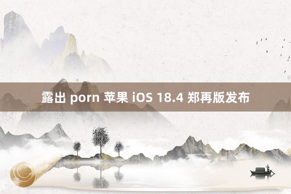 露出 porn 苹果 iOS 18.4 郑再版发布