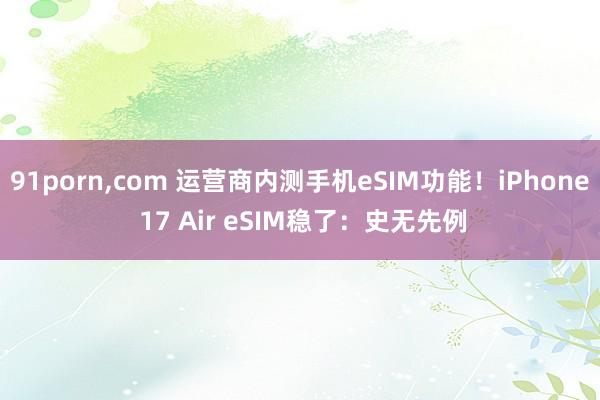 91porn，com 运营商内测手机eSIM功能！iPhone 17 Air eSIM稳了：史无先例