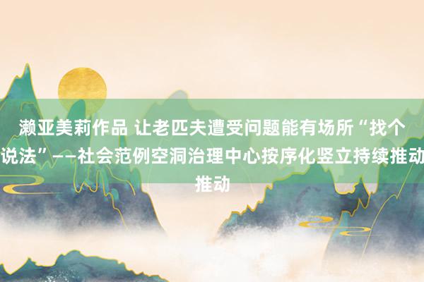 濑亚美莉作品 让老匹夫遭受问题能有场所“找个说法”——社会范例空洞治理中心按序化竖立持续推动