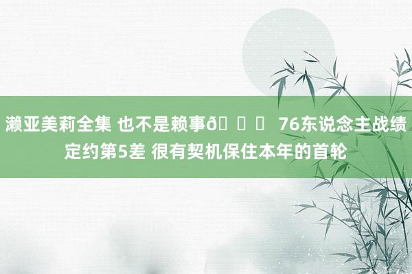 濑亚美莉全集 也不是赖事😂 76东说念主战绩定约第5差 很有契机保住本年的首轮