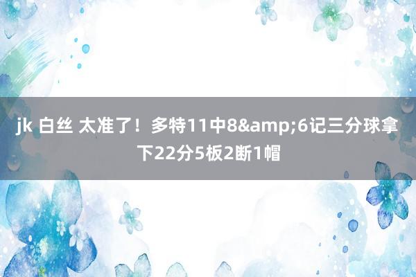 jk 白丝 太准了！多特11中8&6记三分球拿下22分5板2断1帽