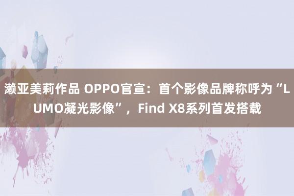 濑亚美莉作品 OPPO官宣：首个影像品牌称呼为“LUMO凝光影像”，Find X8系列首发搭载