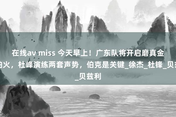 在线av miss 今天早上！广东队将开启磨真金不怕火，杜峰演练两套声势，伯克是关键_徐杰_杜锋_贝兹利