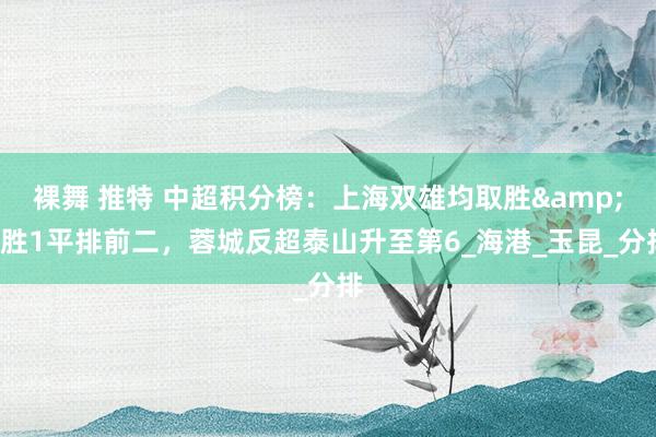 裸舞 推特 中超积分榜：上海双雄均取胜&3胜1平排前二，蓉城反超泰山升至第6_海港_玉昆_分排