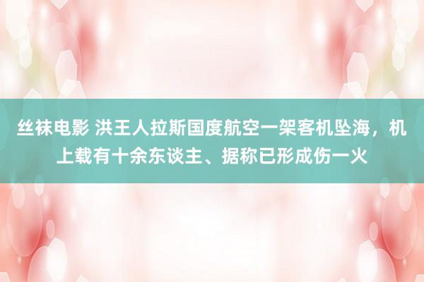 丝袜电影 洪王人拉斯国度航空一架客机坠海，机上载有十余东谈主、据称已形成伤一火