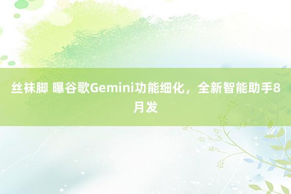 丝袜脚 曝谷歌Gemini功能细化，全新智能助手8月发