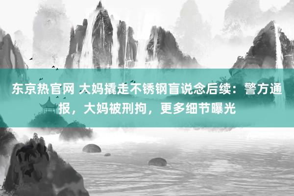 东京热官网 大妈撬走不锈钢盲说念后续：警方通报，大妈被刑拘，更多细节曝光