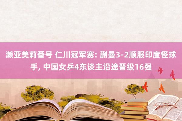 濑亚美莉番号 仁川冠军赛: 蒯曼3-2顺服印度怪球手， 中国女乒4东谈主沿途晋级16强