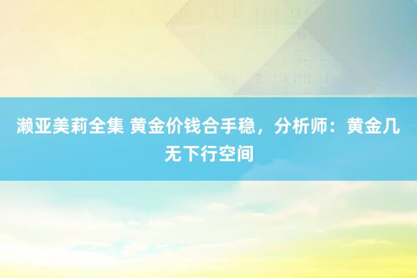 濑亚美莉全集 黄金价钱合手稳，分析师：黄金几无下行空间