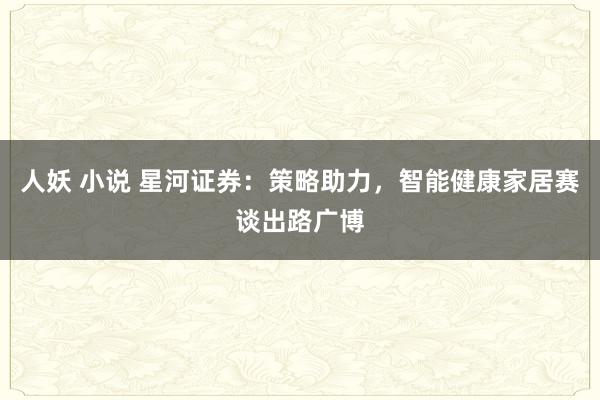人妖 小说 星河证券：策略助力，智能健康家居赛谈出路广博