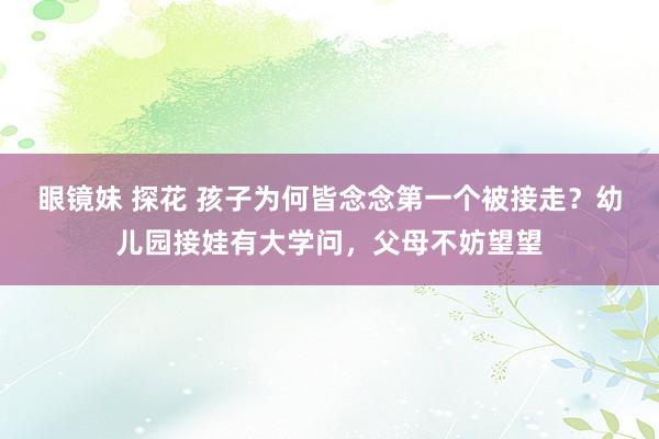 眼镜妹 探花 孩子为何皆念念第一个被接走？幼儿园接娃有大学问，父母不妨望望