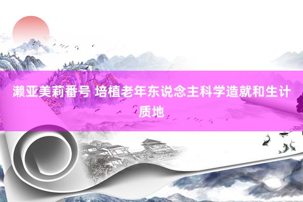 濑亚美莉番号 培植老年东说念主科学造就和生计质地