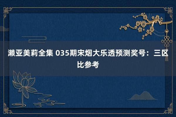 濑亚美莉全集 035期宋烟大乐透预测奖号：三区比参考