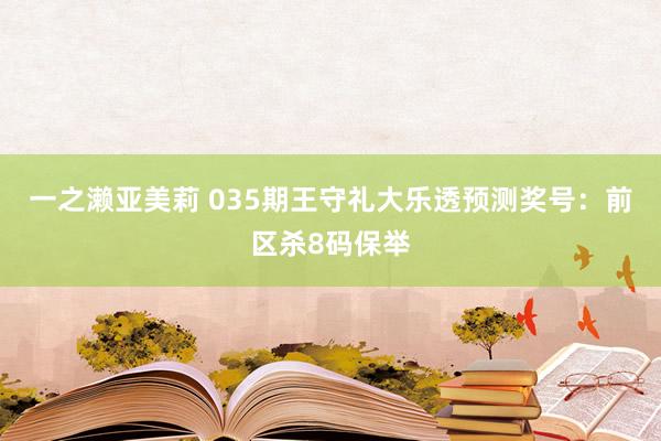 一之濑亚美莉 035期王守礼大乐透预测奖号：前区杀8码保举