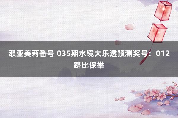 濑亚美莉番号 035期水镜大乐透预测奖号：012路比保举