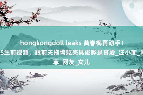 hongkongdoll leaks 黄春梅再动手！转两条大S生前视频，跟前夫拖垮躯壳具俊晔是真爱_汪小菲_网友_女儿